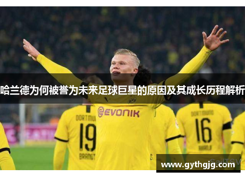 哈兰德为何被誉为未来足球巨星的原因及其成长历程解析