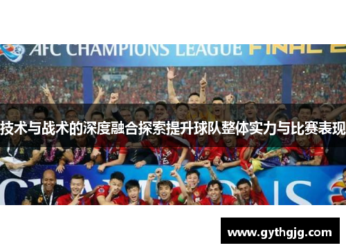 技术与战术的深度融合探索提升球队整体实力与比赛表现
