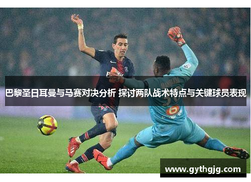 巴黎圣日耳曼与马赛对决分析 探讨两队战术特点与关键球员表现