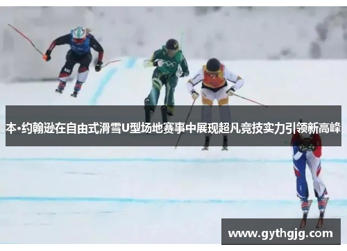 本·约翰逊在自由式滑雪U型场地赛事中展现超凡竞技实力引领新高峰