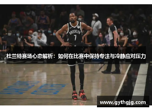 杜兰特赛场心态解析：如何在比赛中保持专注与冷静应对压力