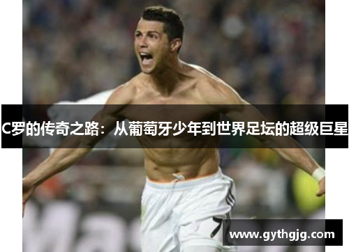 C罗的传奇之路：从葡萄牙少年到世界足坛的超级巨星