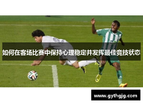 如何在客场比赛中保持心理稳定并发挥最佳竞技状态
