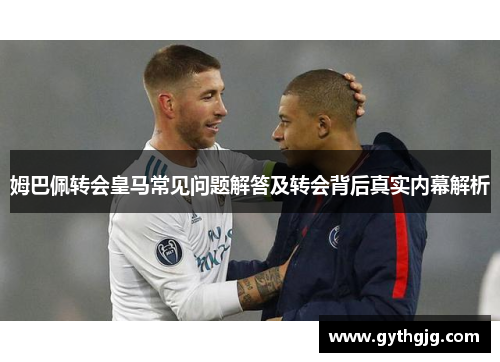 姆巴佩转会皇马常见问题解答及转会背后真实内幕解析