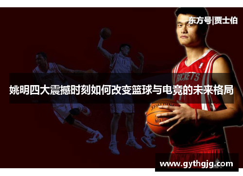 姚明四大震撼时刻如何改变篮球与电竞的未来格局