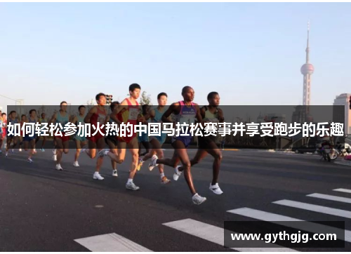 如何轻松参加火热的中国马拉松赛事并享受跑步的乐趣