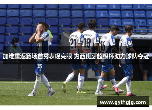 加维重返赛场首秀表现亮眼 为西班牙超级杯助力球队夺冠