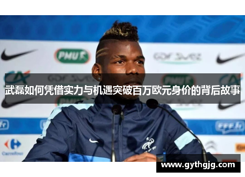 武磊如何凭借实力与机遇突破百万欧元身价的背后故事