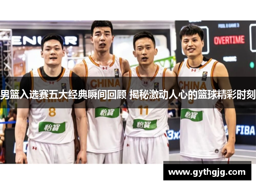 男篮入选赛五大经典瞬间回顾 揭秘激动人心的篮球精彩时刻