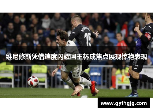 维尼修斯凭借速度闪耀国王杯成焦点展现惊艳表现