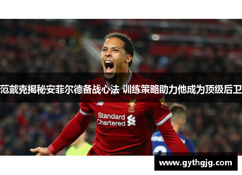 范戴克揭秘安菲尔德备战心法 训练策略助力他成为顶级后卫