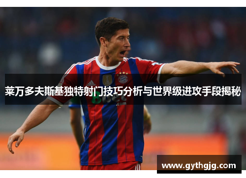 莱万多夫斯基独特射门技巧分析与世界级进攻手段揭秘