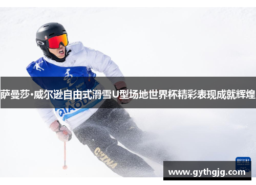 萨曼莎·威尔逊自由式滑雪U型场地世界杯精彩表现成就辉煌