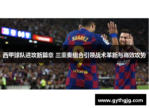 西甲球队进攻新篇章 三重奏组合引领战术革新与高效攻势