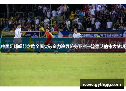 中国足球崛起之路全面突破奋力追寻跻身亚洲一流强队的伟大梦想