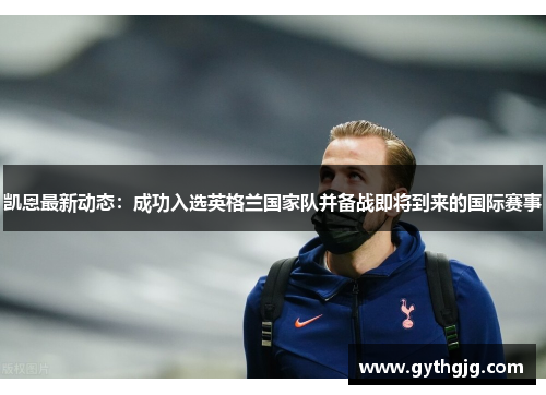 凯恩最新动态：成功入选英格兰国家队并备战即将到来的国际赛事