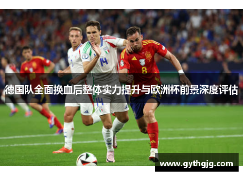 德国队全面换血后整体实力提升与欧洲杯前景深度评估