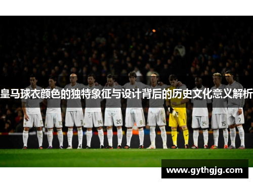 皇马球衣颜色的独特象征与设计背后的历史文化意义解析